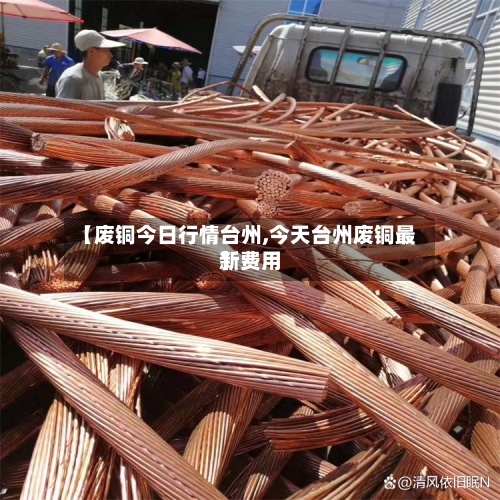 【废铜今日行情台州,今天台州废铜最新费用
】-第2张图片