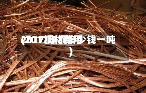 2017铜材费用(2017年铜多少钱一吨)