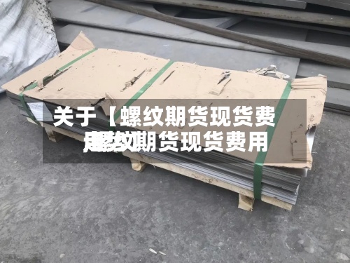 关于【螺纹期货现货费用,螺纹期货现货费用走势】-第2张图片
