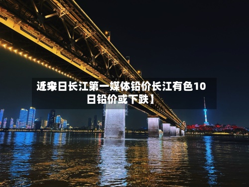 近来【今日长江第一媒体铅价长江有色10日铅价或下跌】