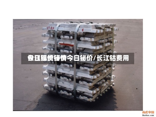 长江现货铋价今日铋价/长江钴费用今日铝价行情