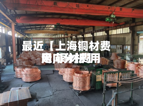 最近【上海铜材费用网,铜材费用走向分析】