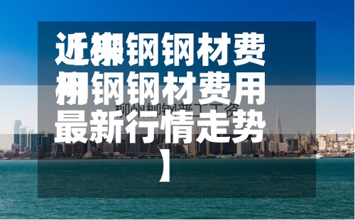 近来
【柳钢钢材费用
柳钢钢材费用
最新行情走势】-第2张图片
