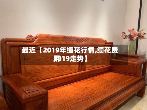 最近【2019年缅花行情,缅花费用
2019走势】-第3张图片