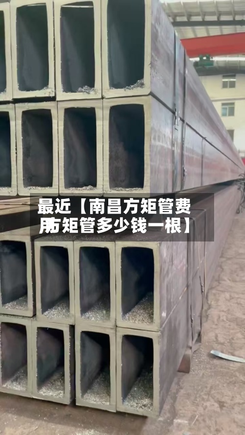最近【南昌方矩管费用
,方矩管多少钱一根】