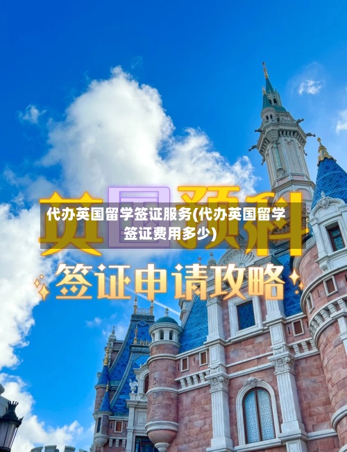 代办英国留学签证服务(代办英国留学签证费用多少)-第2张图片