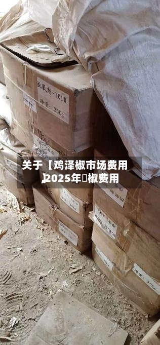 关于【鸡泽椒市场费用
,2025年枹椒费用
】