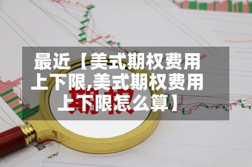 最近【美式期权费用
上下限,美式期权费用
上下限怎么算】