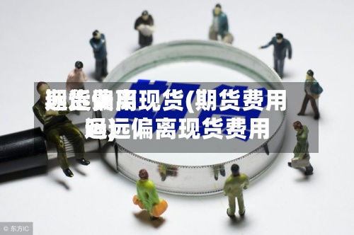 期货费用
远远偏离现货(期货费用
远远偏离现货费用
吗)-第2张图片