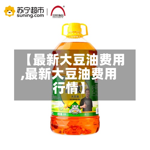 【最新大豆油费用
,最新大豆油费用
行情】