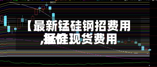 【最新锰硅钢招费用
,锰硅现货费用
报价】-第2张图片