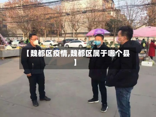 【魏都区疫情,魏都区属于哪个县】-第3张图片