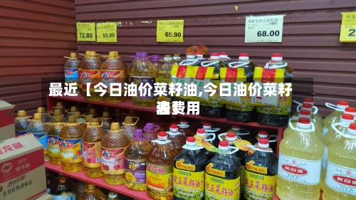 最近【今日油价菜籽油,今日油价菜籽油费用表】-第2张图片