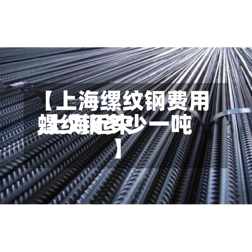 【上海缧纹钢费用
,上海近来
螺纹钢多少一吨】