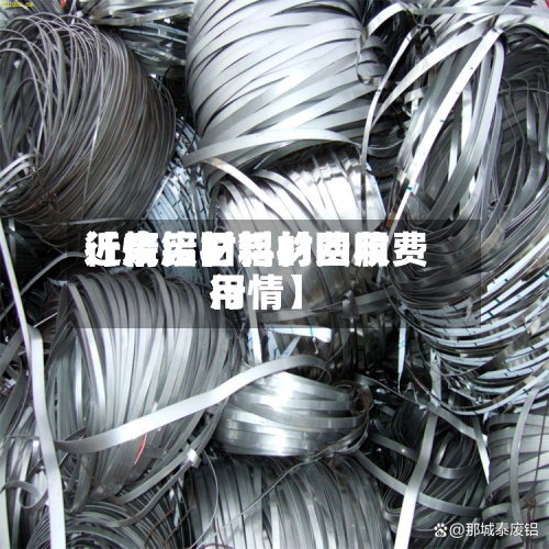 近来
【废铝材料的费用
行情废旧铝材回收费用
行情】