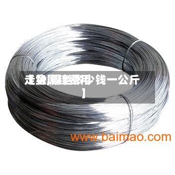 【金属镍费用
走势,镍丝多少钱一公斤】