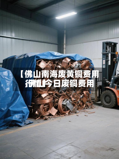 【佛山南海废黄铜费用,佛山今日废铜费用行情】-第3张图片