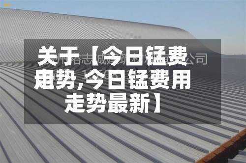 关于【今日锰费用走势,今日锰费用走势最新】-第3张图片
