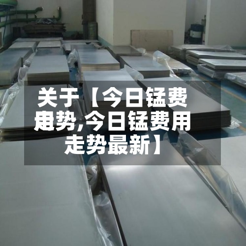 关于【今日锰费用走势,今日锰费用走势最新】-第2张图片
