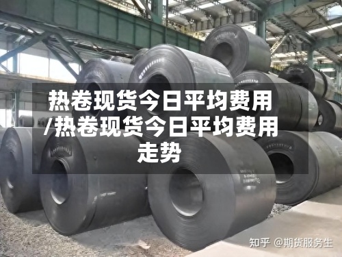 热卷现货今日平均费用/热卷现货今日平均费用走势-第2张图片