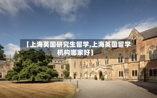 【上海英国研究生留学,上海英国留学机构哪家好】-第2张图片
