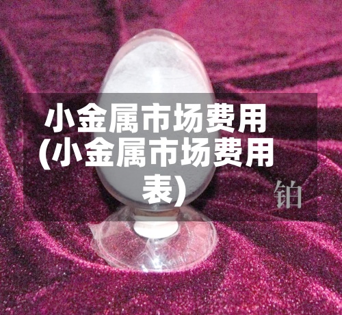 小金属市场费用(小金属市场费用表)