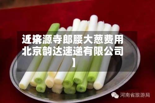 近来【济源寺郎腰大葱费用北京韵达速递有限公司】-第3张图片