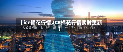 【ice棉花行情,ICE棉花行情实时更新】
