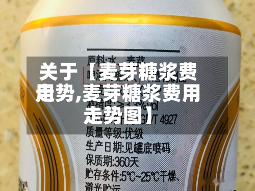 关于【麦芽糖浆费用
走势,麦芽糖浆费用
走势图】-第2张图片