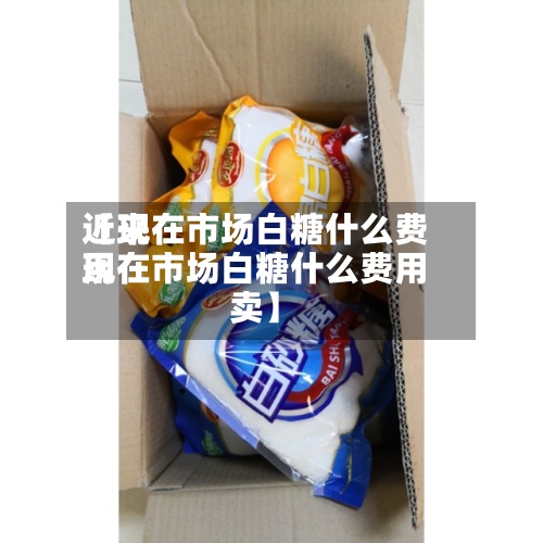 近来【现在市场白糖什么费用现在市场白糖什么费用卖】
