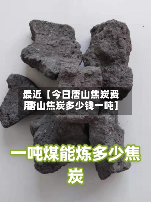 最近【今日唐山焦炭费用
,唐山焦炭多少钱一吨】-第2张图片
