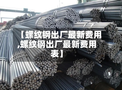 【螺纹钢出厂最新费用,螺纹钢出厂最新费用表】