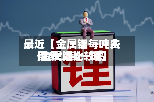 最近【金属锂每吨费用
,金属锂比较高
价多少钱一吨】-第2张图片