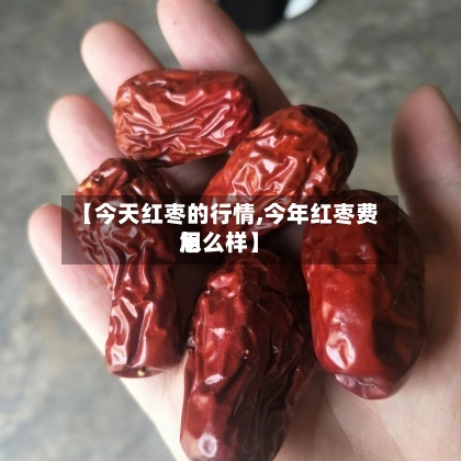 【今天红枣的行情,今年红枣费用
怎么样】-第2张图片