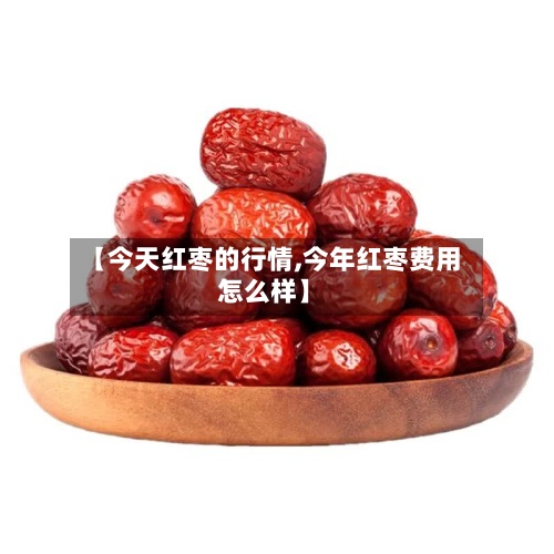 【今天红枣的行情,今年红枣费用
怎么样】-第3张图片