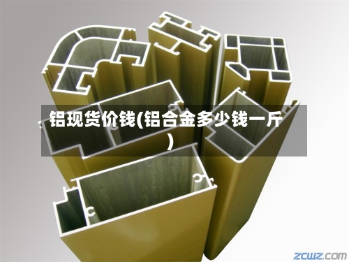 铝现货价钱(铝合金多少钱一斤)