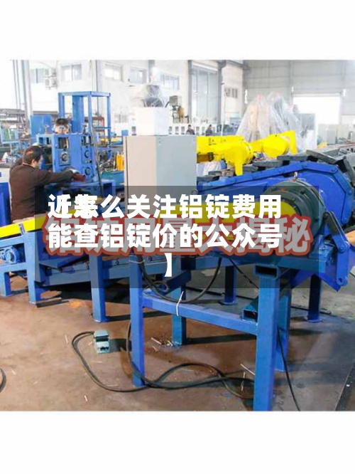 近来【怎么关注铝锭费用能查铝锭价的公众号】-第2张图片