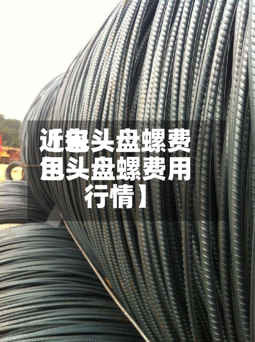 近来
【包头盘螺费用
包头盘螺费用
行情】-第3张图片
