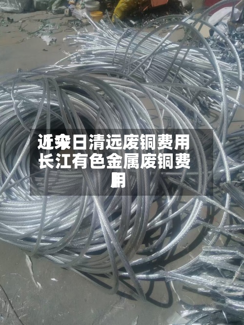 近来【今日清远废铜费用长江有色金属废铜费用】