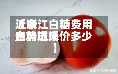 近来
【浙江白糖费用
走势近来
白糖市场价多少】-第2张图片