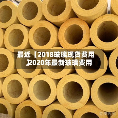 最近【2018玻璃现货费用
,2020年最新玻璃费用
】-第3张图片
