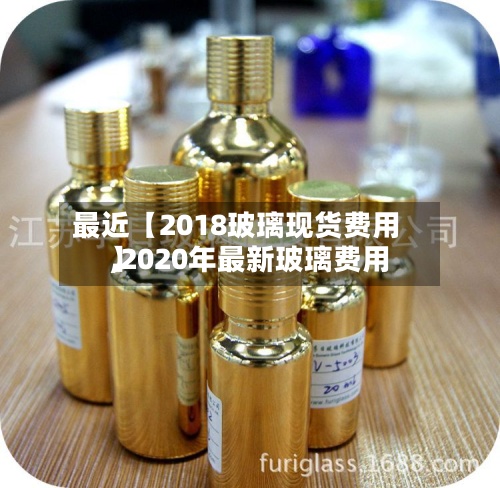 最近【2018玻璃现货费用
,2020年最新玻璃费用
】-第2张图片