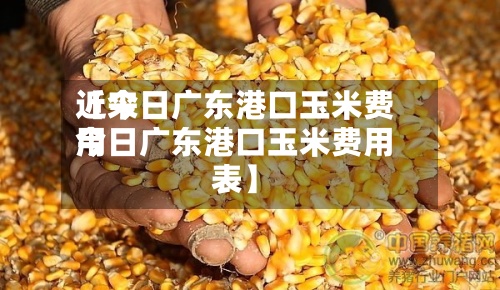 近来【今日广东港口玉米费用今日广东港口玉米费用表】-第2张图片