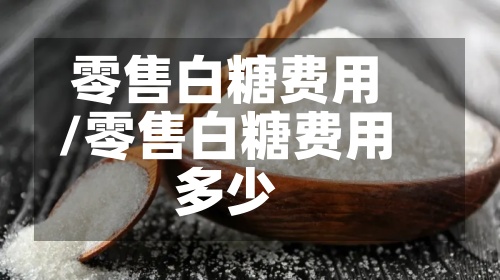 零售白糖费用/零售白糖费用多少