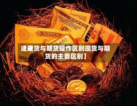 近来【现货与期货操作区别现货与期货的主要区别】