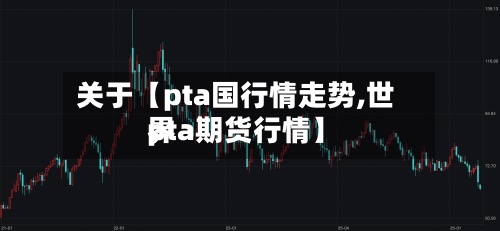 关于【pta国行情走势,世界pta期货行情】-第3张图片
