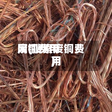 废铜费用网(搜索废铜费用)