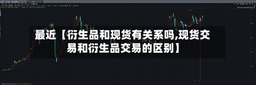 最近【衍生品和现货有关系吗,现货交易和衍生品交易的区别】