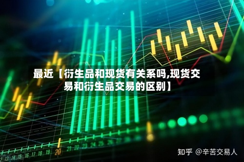 最近【衍生品和现货有关系吗,现货交易和衍生品交易的区别】-第2张图片