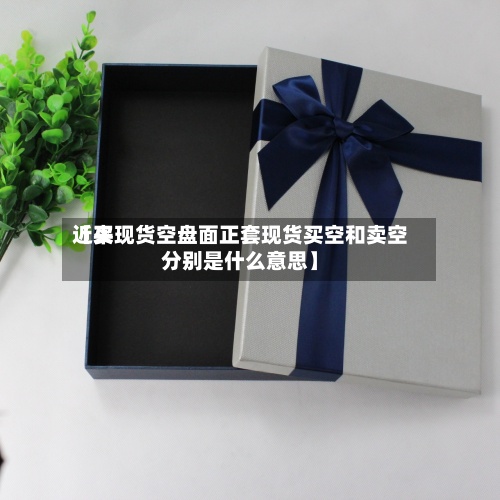 近来【买现货空盘面正套现货买空和卖空分别是什么意思】-第2张图片